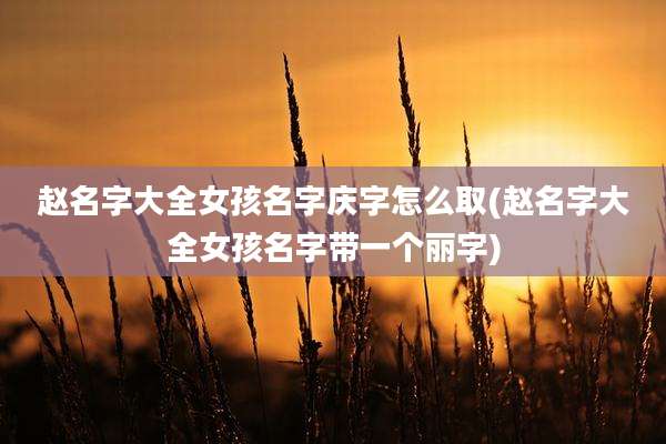 赵名字大全女孩名字庆字怎么取(赵名字大全女孩名字带一个丽字)