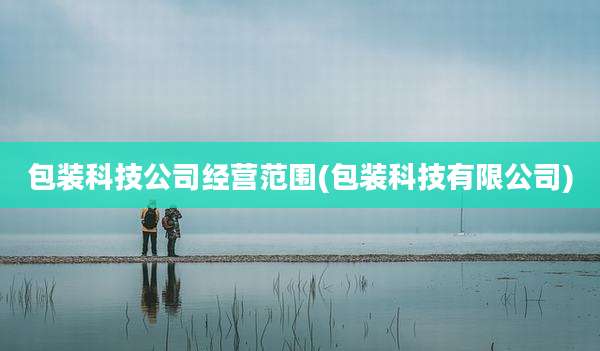 包装科技公司经营范围(包装科技有限公司)