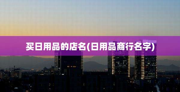 买日用品的店名(日用品商行名字)