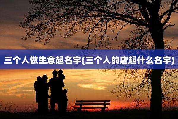 三个人做生意起名字(三个人的店起什么名字)