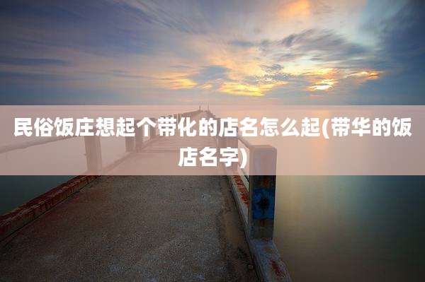 民俗饭庄想起个带化的店名怎么起(带华的饭店名字)