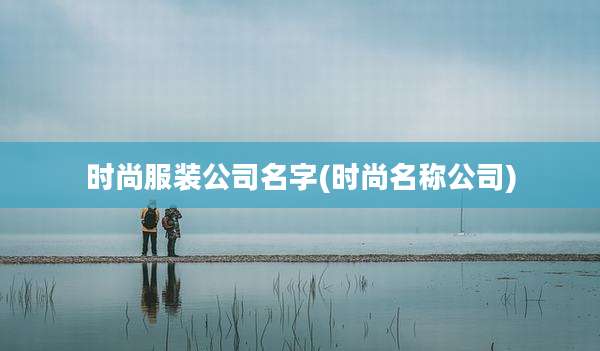 时尚服装公司名字(时尚名称公司)