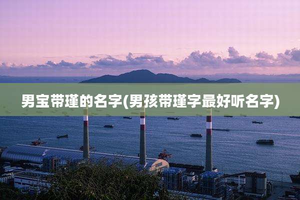 男宝带瑾的名字(男孩带瑾字最好听名字)