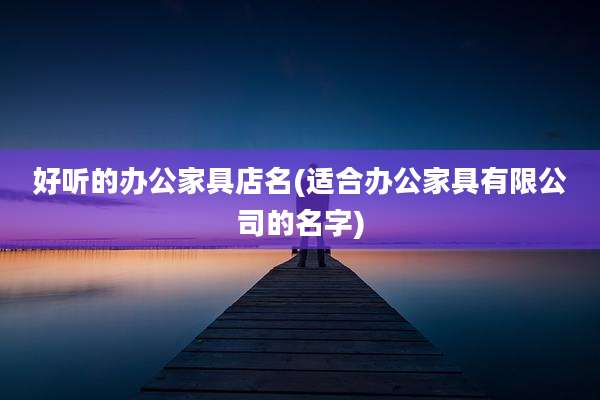 好听的办公家具店名(适合办公家具有限公司的名字)