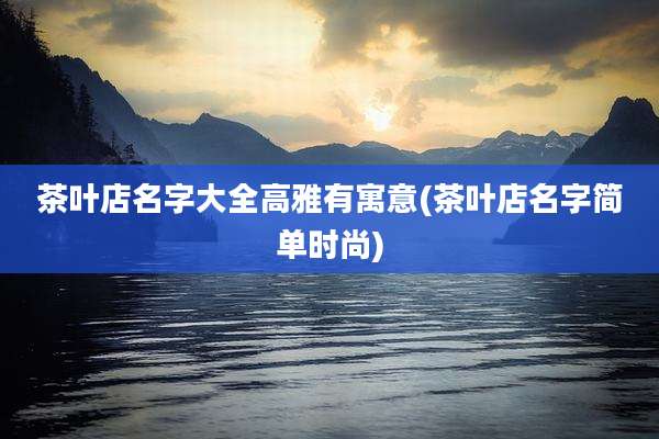 茶叶店名字大全高雅有寓意(茶叶店名字简单时尚)