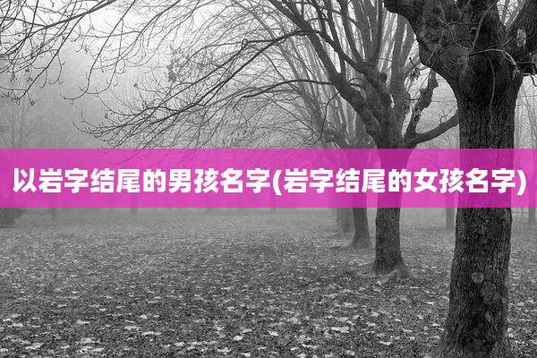 以岩字结尾的男孩名字(岩字结尾的女孩名字)