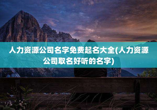 人力资源公司名字免费起名大全(人力资源公司取名好听的名字)