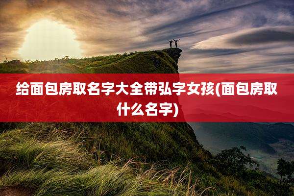 给面包房取名字大全带弘字女孩(面包房取什么名字)