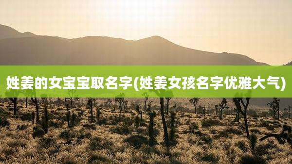 姓姜的女宝宝取名字(姓姜女孩名字优雅大气)