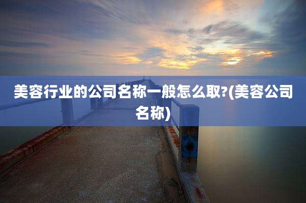 美容行业的公司名称一般怎么取?(美容公司名称)