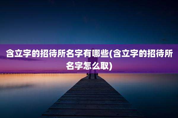 含立字的招待所名字有哪些(含立字的招待所名字怎么取)
