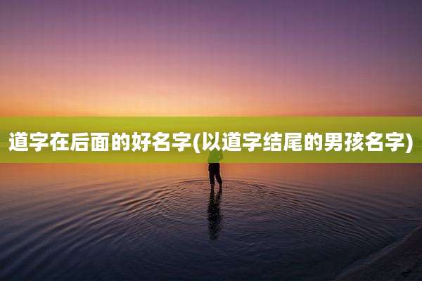 道字在后面的好名字(以道字结尾的男孩名字)