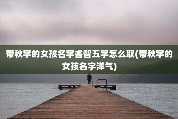 带秋字的女孩名字睿智五字怎么取(带秋字的女孩名字洋气)