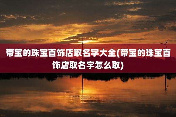 带宝的珠宝首饰店取名字大全(带宝的珠宝首饰店取名字怎么取)