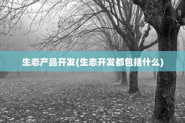 生态产品开发(生态开发都包括什么)