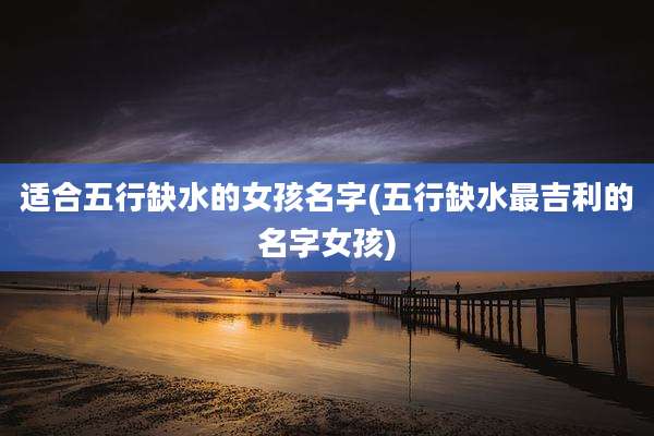 适合五行缺水的女孩名字(五行缺水最吉利的名字女孩)