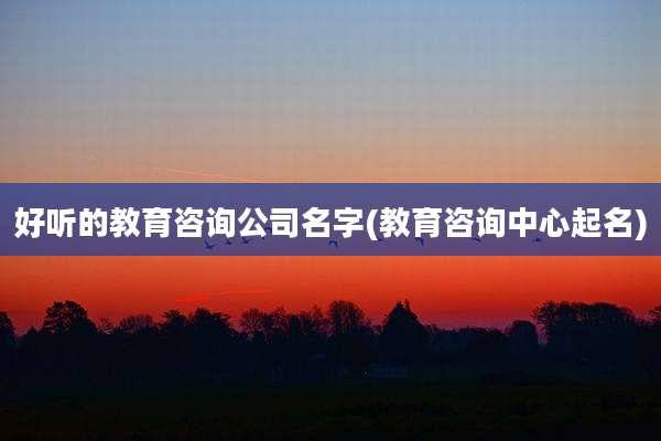 好听的教育咨询公司名字(教育咨询中心起名)
