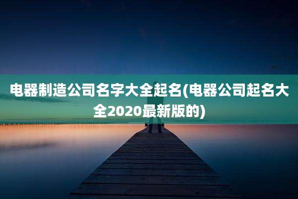 电器制造公司名字大全起名(电器公司起名大全2020最新版的)