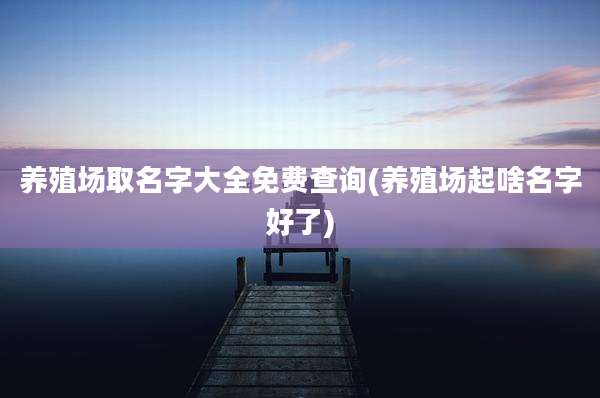 养殖场取名字大全免费查询(养殖场起啥名字好了)