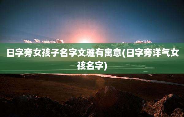 日字旁女孩子名字文雅有寓意(日字旁洋气女孩名字)