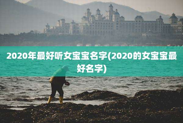 2020年最好听女宝宝名字(2020的女宝宝最好名字)