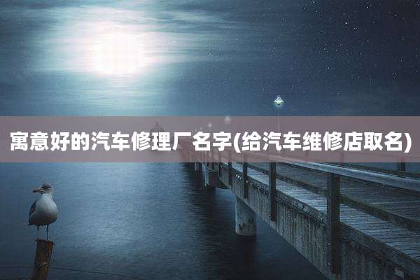 寓意好的汽车修理厂名字(给汽车维修店取名)