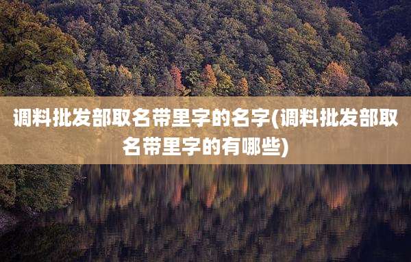 调料批发部取名带里字的名字(调料批发部取名带里字的有哪些)