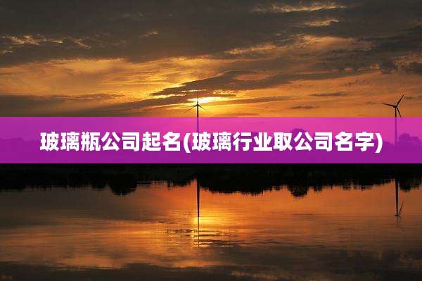 玻璃瓶公司起名(玻璃行业取公司名字)