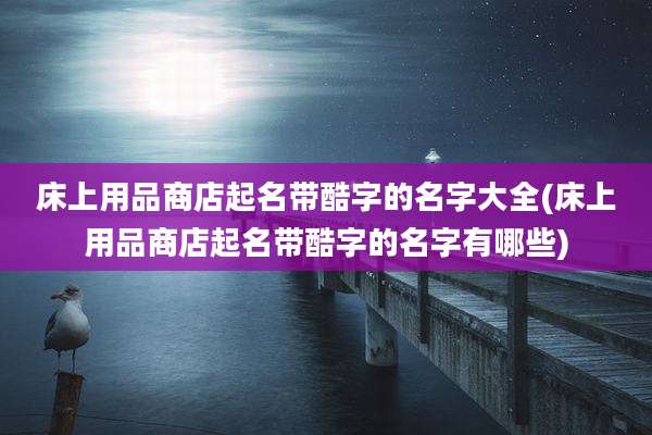 床上用品商店起名带酷字的名字大全(床上用品商店起名带酷字的名字有哪些)