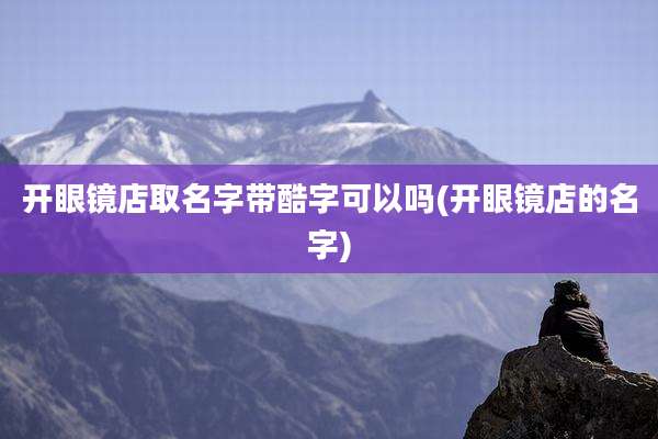 开眼镜店取名字带酷字可以吗(开眼镜店的名字)