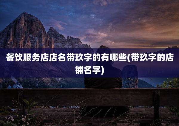 餐饮服务店店名带玖字的有哪些(带玖字的店铺名字)