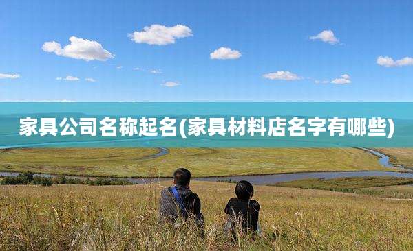 家具公司名称起名(家具材料店名字有哪些)