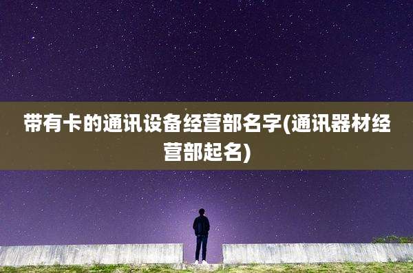 带有卡的通讯设备经营部名字(通讯器材经营部起名)