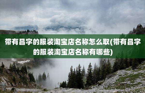 带有昌字的服装淘宝店名称怎么取(带有昌字的服装淘宝店名称有哪些)