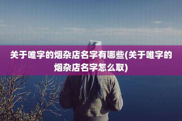 关于唯字的烟杂店名字有哪些(关于唯字的烟杂店名字怎么取)