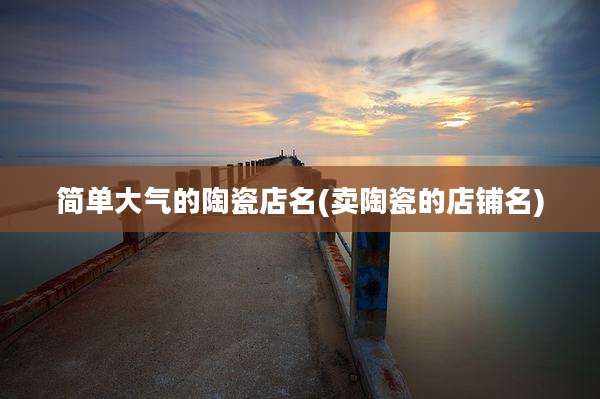 简单大气的陶瓷店名(卖陶瓷的店铺名)