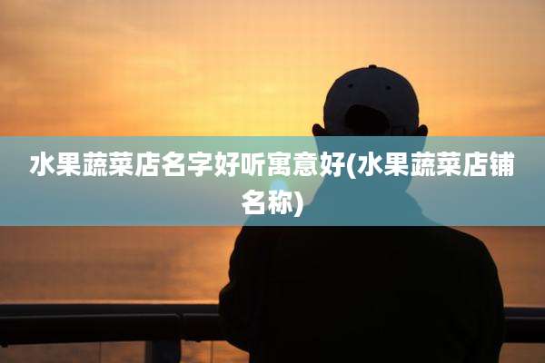水果蔬菜店名字好听寓意好(水果蔬菜店铺名称)