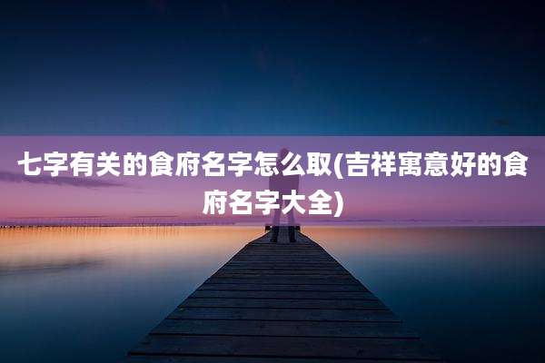 七字有关的食府名字怎么取(吉祥寓意好的食府名字大全)