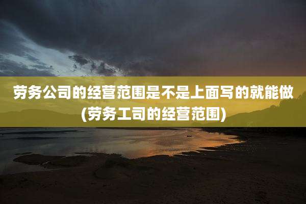 劳务公司的经营范围是不是上面写的就能做(劳务工司的经营范围)