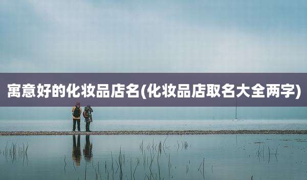 寓意好的化妆品店名(化妆品店取名大全两字)
