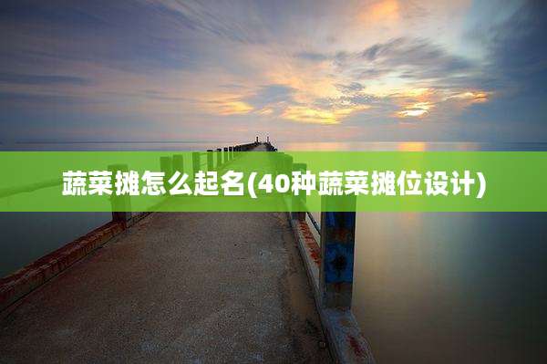 蔬菜摊怎么起名(40种蔬菜摊位设计)