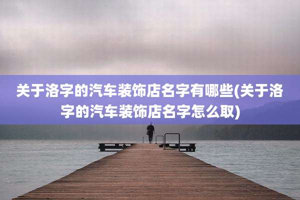 关于洛字的汽车装饰店名字有哪些(关于洛字的汽车装饰店名字怎么取)
