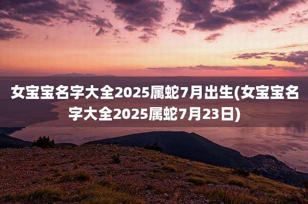 女宝宝名字大全2025属蛇7月出生(女宝宝名字大全2025属蛇7月23日)