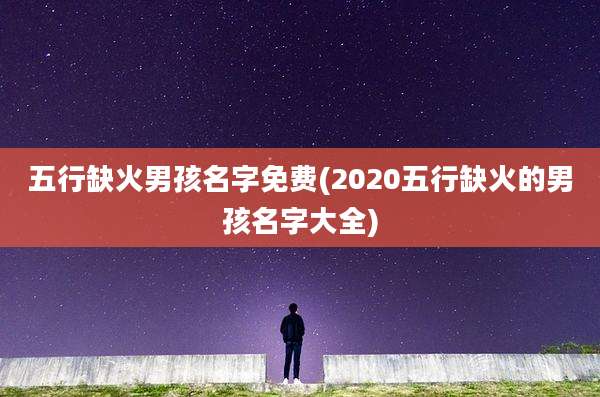 五行缺火男孩名字免费(2020五行缺火的男孩名字大全)