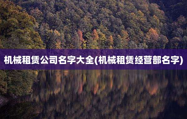 机械租赁公司名字大全(机械租赁经营部名字)