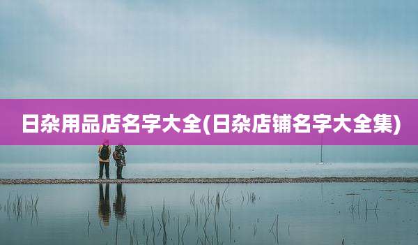 日杂用品店名字大全(日杂店铺名字大全集)