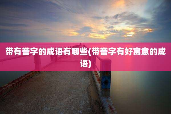 带有誉字的成语有哪些(带誉字有好寓意的成语)