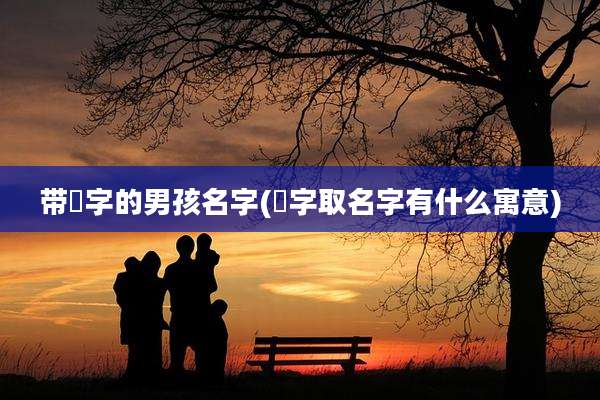 带喆字的男孩名字(喆字取名字有什么寓意)