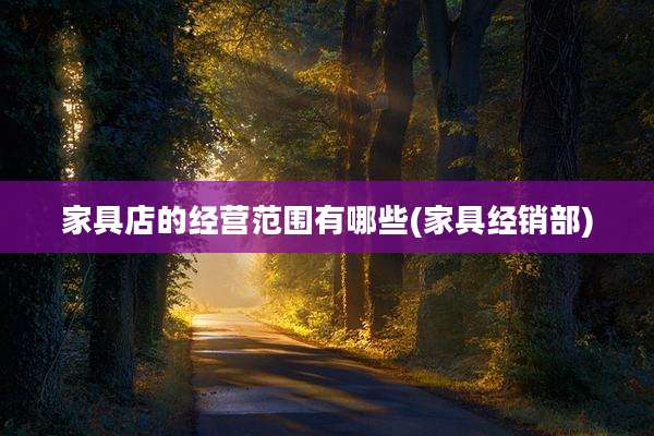 家具店的经营范围有哪些(家具经销部)