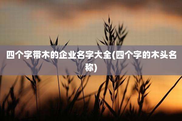 四个字带木的企业名字大全(四个字的木头名称)
